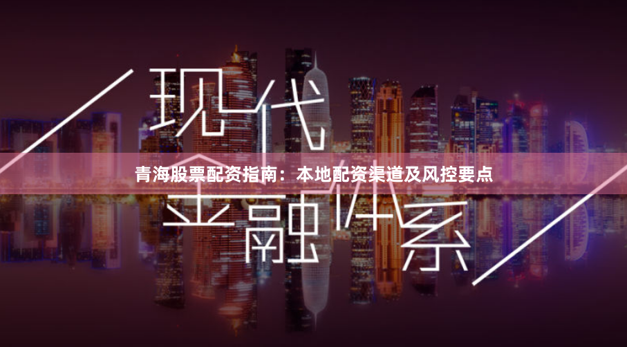 青海股票配资指南：本地配资渠道及风控要点