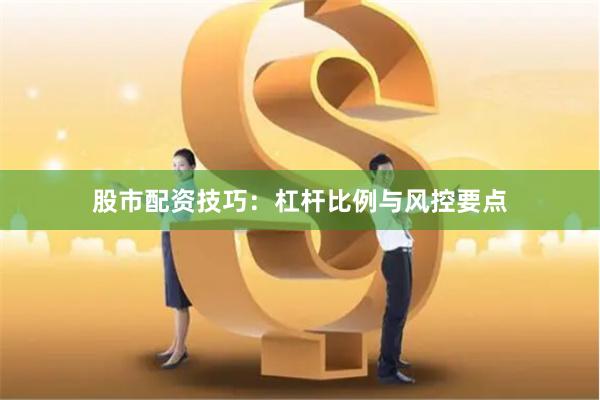 股市配资技巧：杠杆比例与风控要点