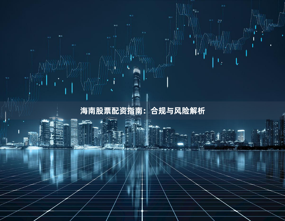 海南股票配资指南：合规与风险解析