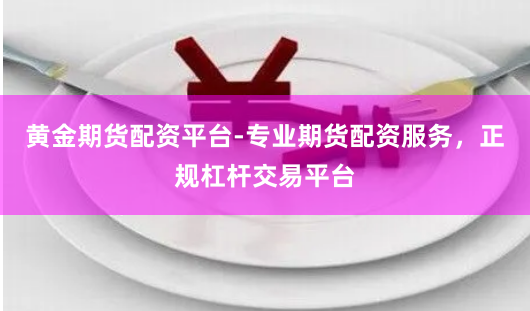 黄金期货配资平台-专业期货配资服务，正规杠杆交易平台