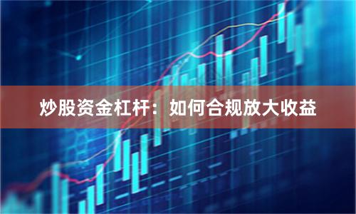 炒股资金杠杆：如何合规放大收益