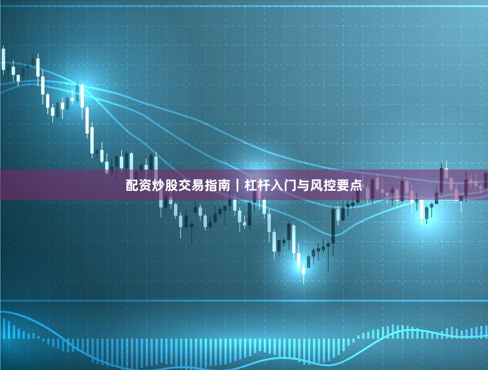配资炒股交易指南｜杠杆入门与风控要点