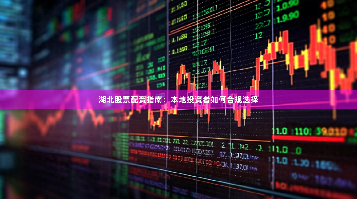 湖北股票配资指南：本地投资者如何合规选择