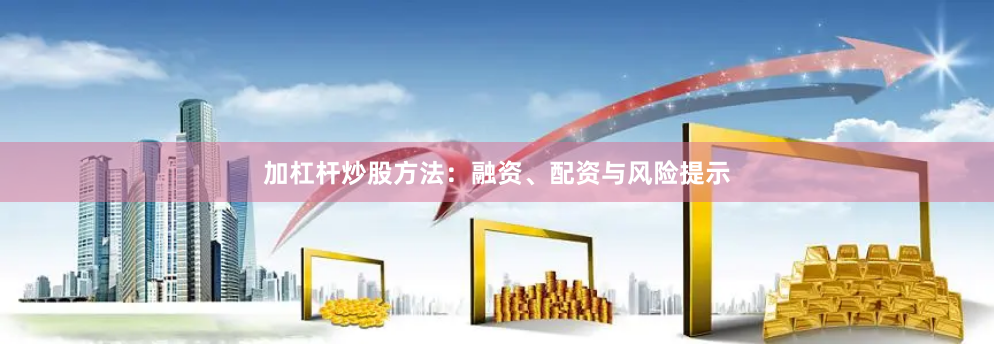 加杠杆炒股方法：融资、配资与风险提示