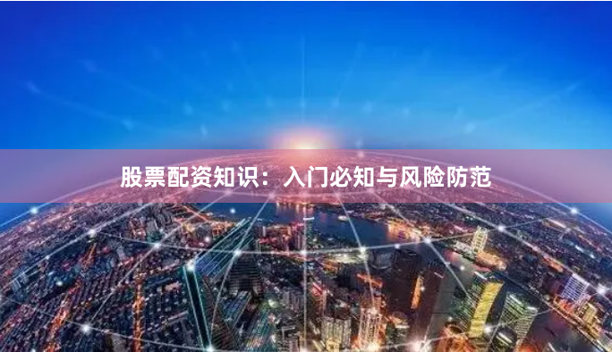 股票配资知识:入门必知与风险防范