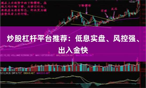 炒股杠杆平台推荐:低息实盘、风控强、出入金快