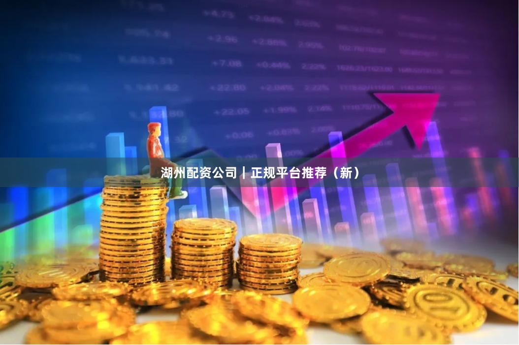 湖州配资公司｜正规平台推荐（新）