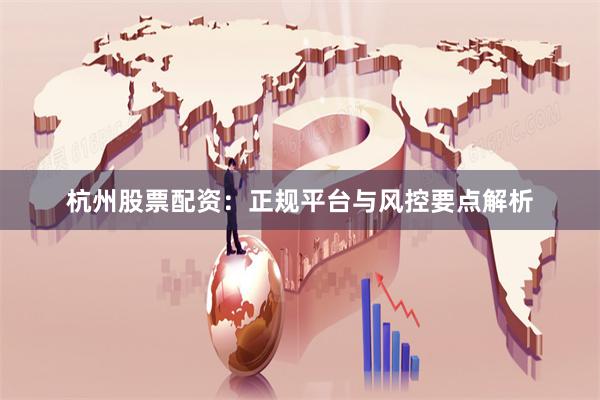 杭州股票配资：正规平台与风控要点解析