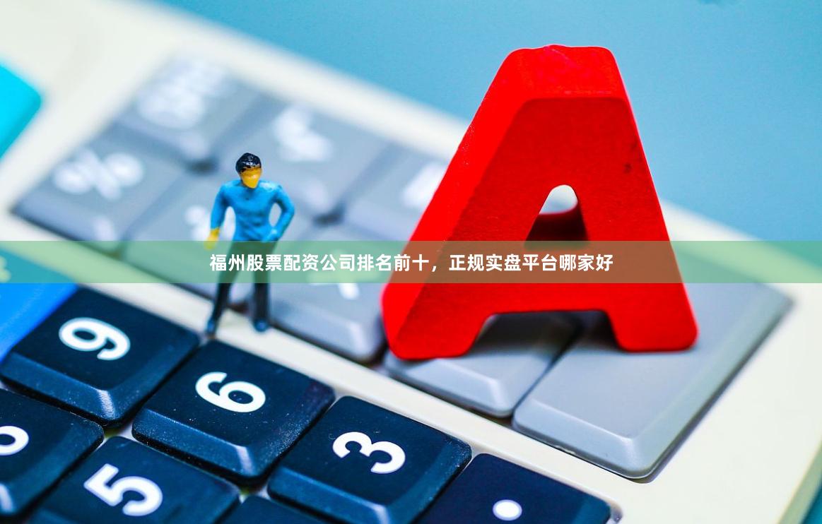 福州股票配资公司排名前十,正规实盘平台哪家好