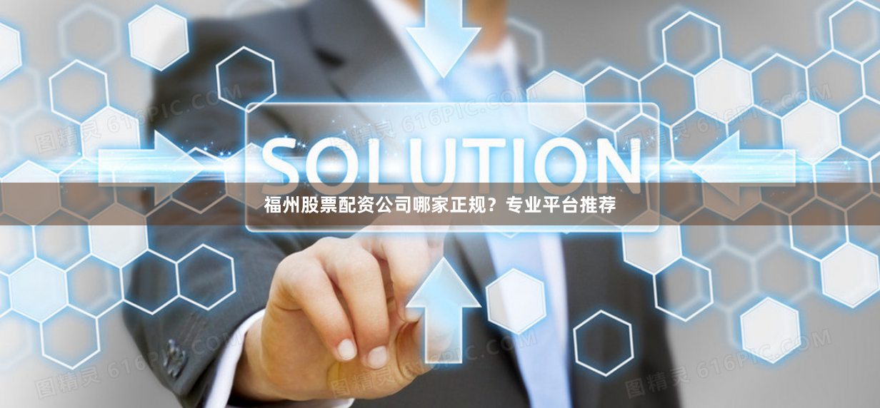 福州股票配资公司哪家正规？专业平台推荐