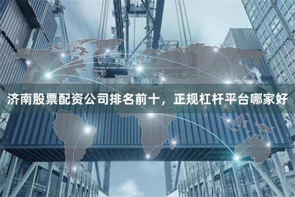 济南股票配资公司排名前十，正规杠杆平台哪家好