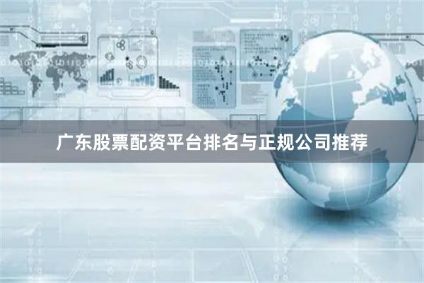 广东股票配资平台排名与正规公司推荐