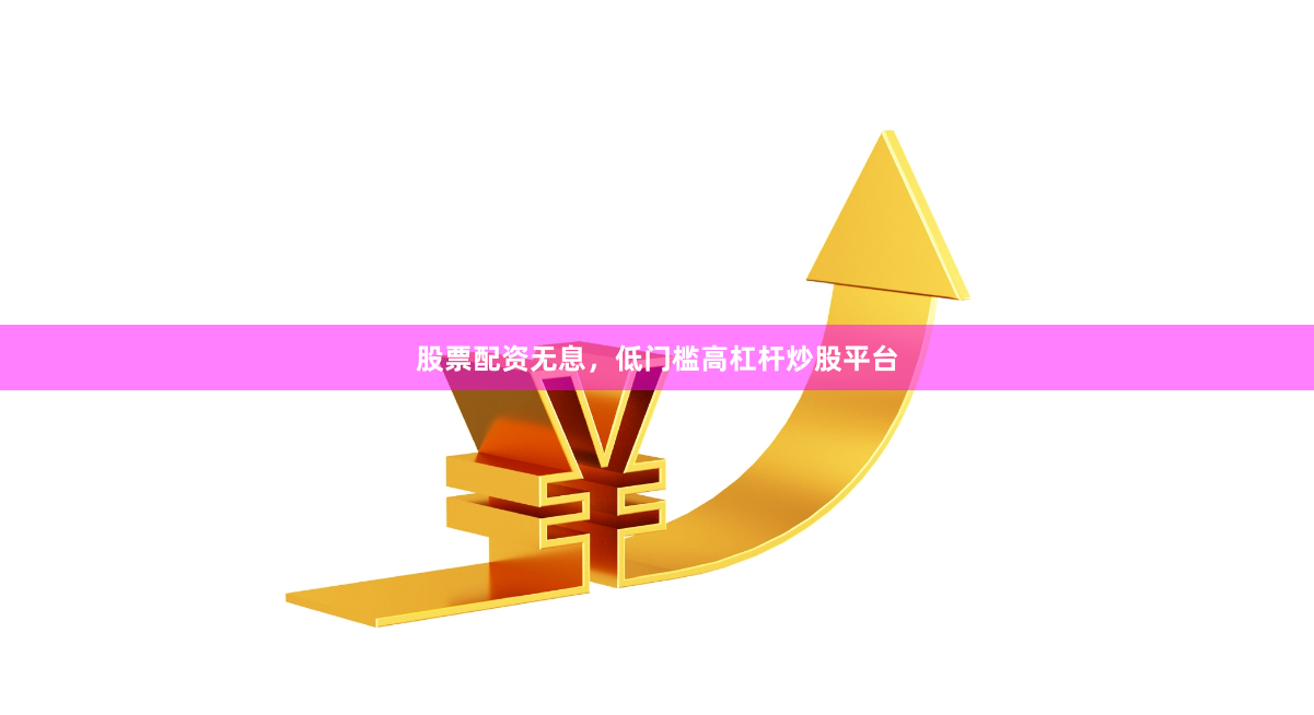 股票配资无息，低门槛高杠杆炒股平台