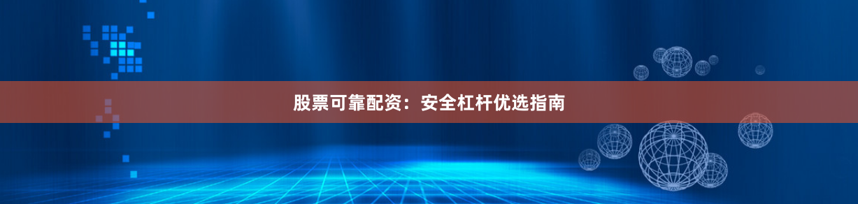 股票可靠配资：安全杠杆优选指南