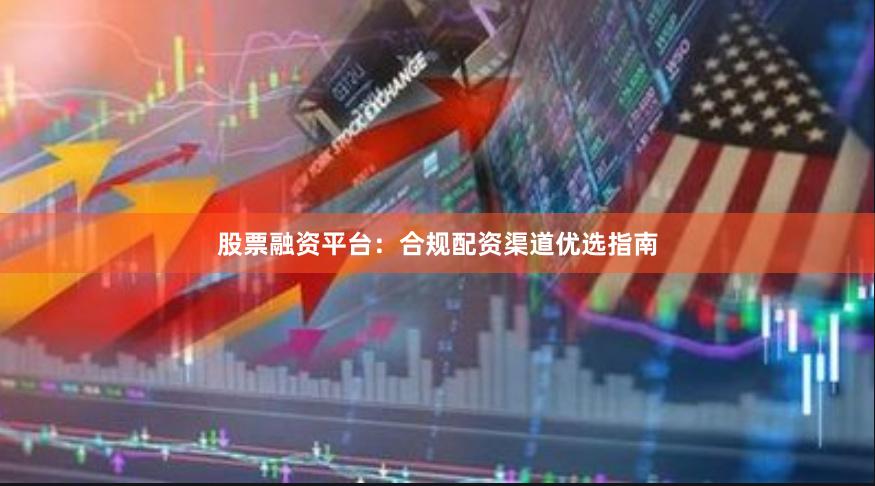 股票融资平台：合规配资渠道优选指南