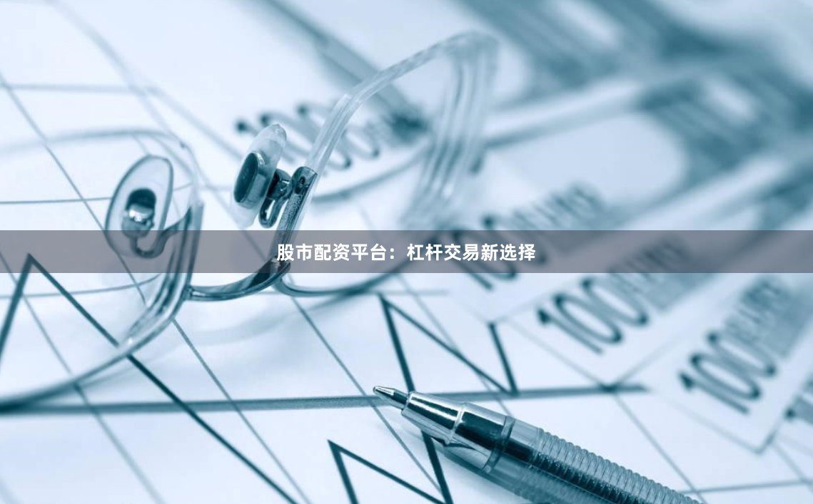 股市配资平台：杠杆交易新选择
