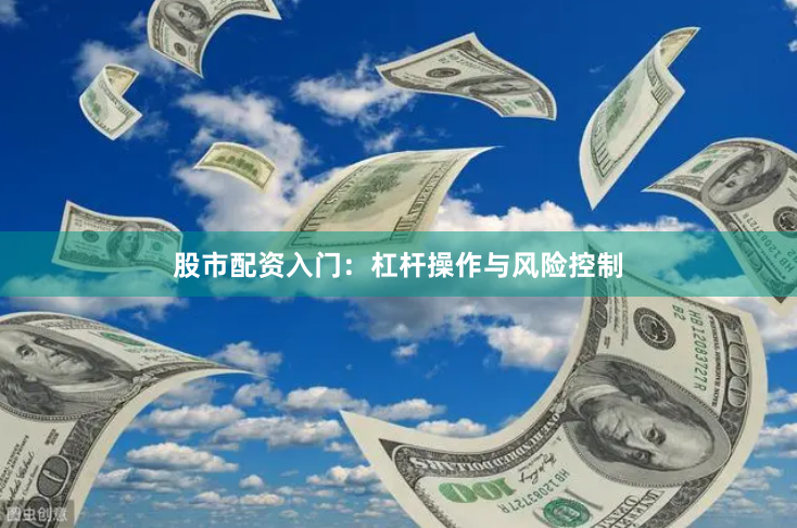股市配资入门：杠杆操作与风险控制