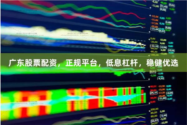 广东股票配资，正规平台，低息杠杆，稳健优选