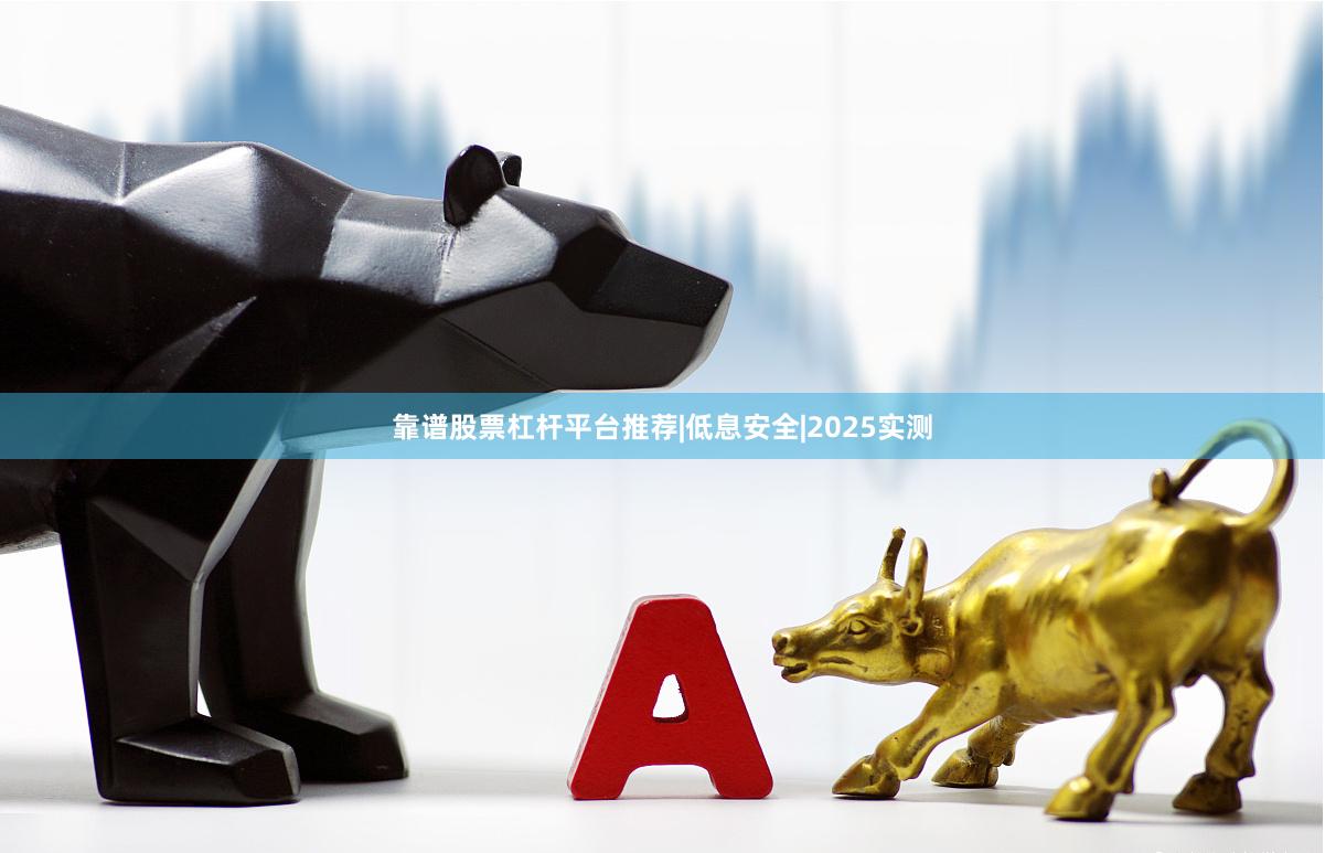 靠谱股票杠杆平台推荐|低息安全|2025实测