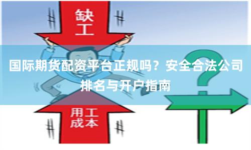 国际期货配资平台正规吗？安全合法公司排名与开户指南