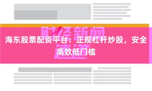 海东股票配资平台：正规杠杆炒股，安全高效低门槛
