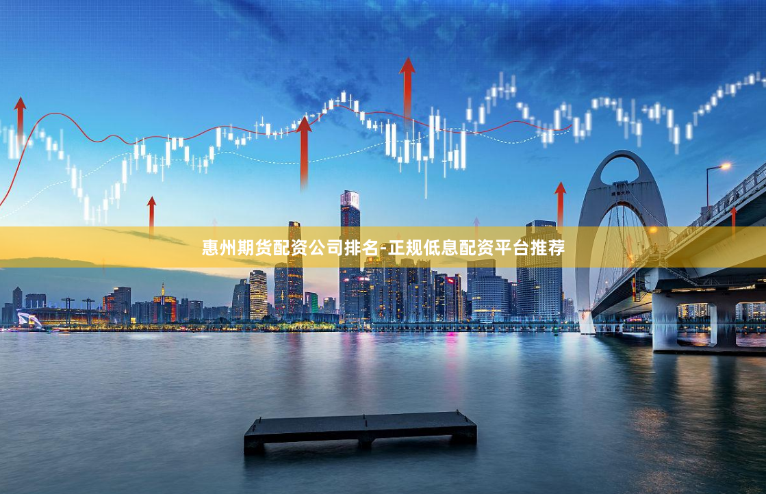 惠州期货配资公司排名-正规低息配资平台推荐