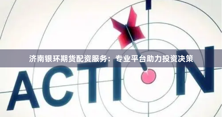 济南银环期货配资服务：专业平台助力投资决策