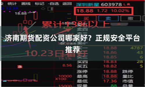 济南期货配资公司哪家好？正规安全平台推荐