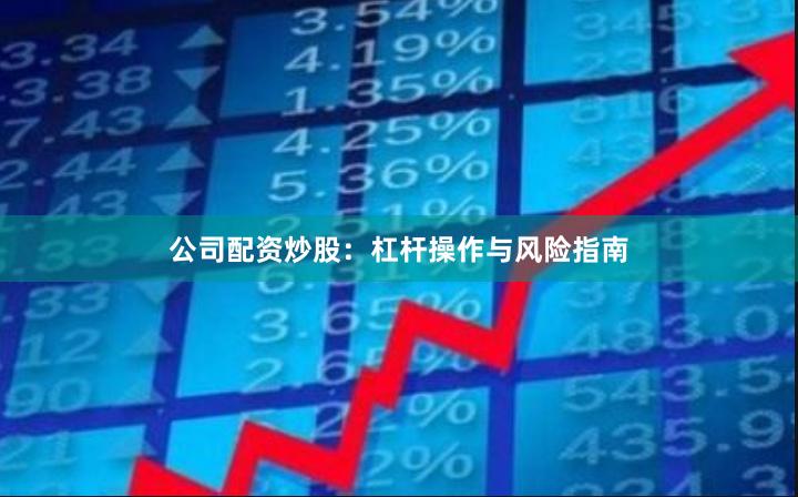 公司配资炒股：杠杆操作与风险指南