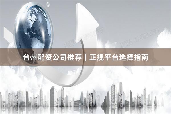 台州配资公司推荐|正规平台选择指南