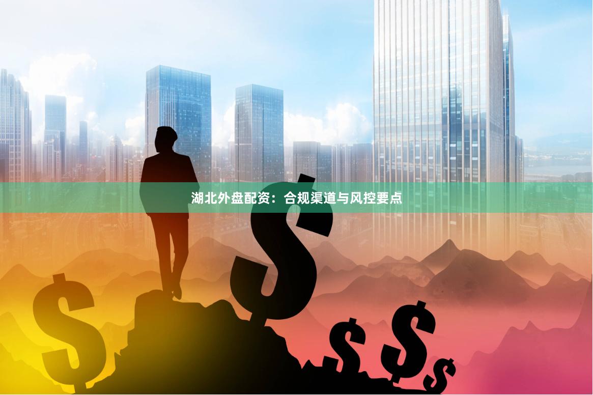 湖北外盘配资：合规渠道与风控要点