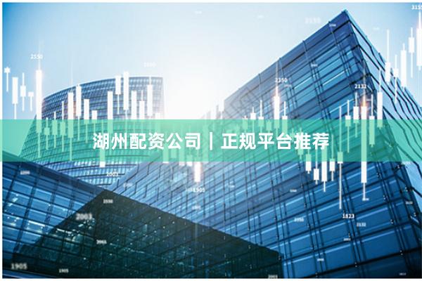 湖州配资公司｜正规平台推荐