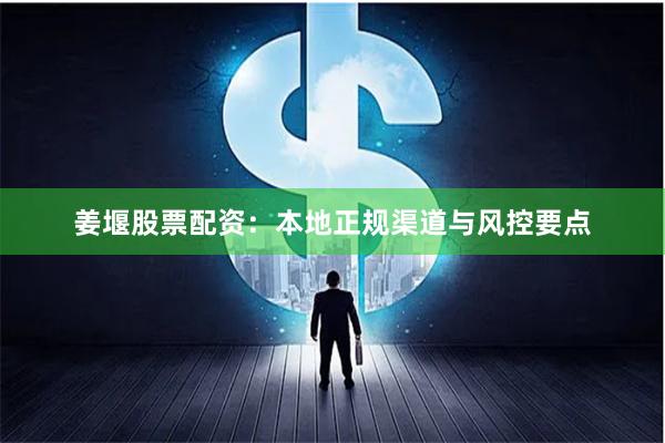 姜堰股票配资：本地正规渠道与风控要点