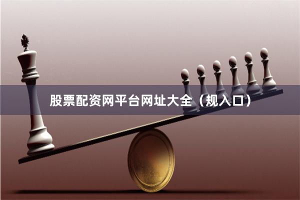 股票配资网平台网址大全（规入口）