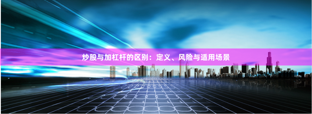 炒股与加杠杆的区别：定义、风险与适用场景