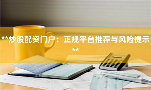 **炒股配资门户：正规平台推荐与风险提示**