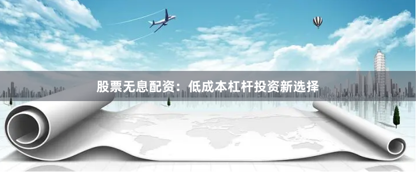 股票无息配资：低成本杠杆投资新选择