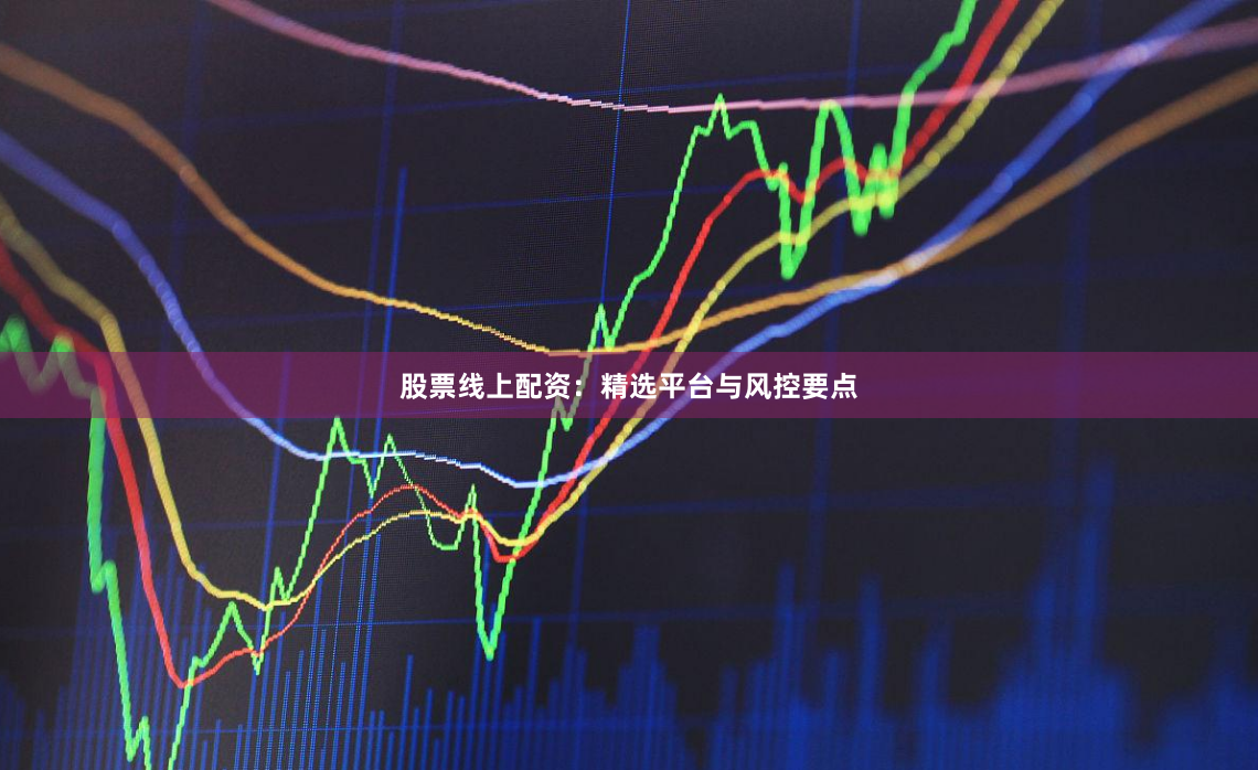 股票线上配资：精选平台与风控要点