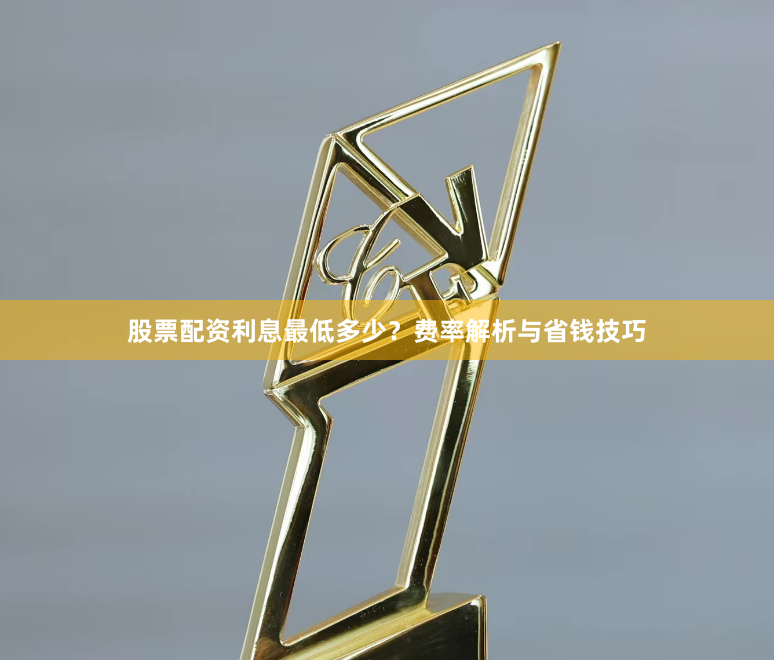 股票配资利息最低多少？费率解析与省钱技巧