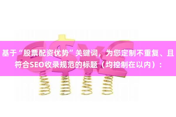 基于“股票配资优势”关键词，为您定制不重复、且符合SEO收录规范的标题（均控制在以内）：