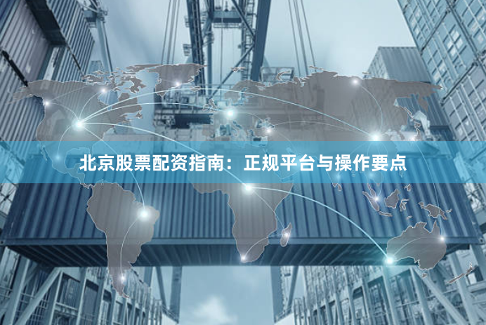 北京股票配资指南：正规平台与操作要点