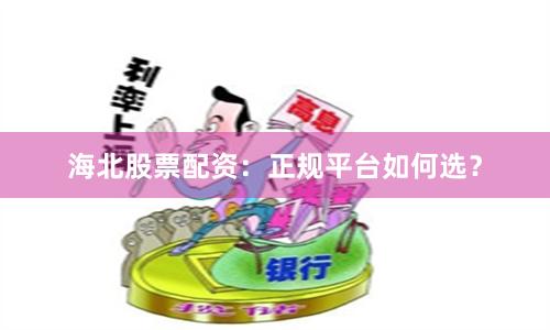 海北股票配资：正规平台如何选？