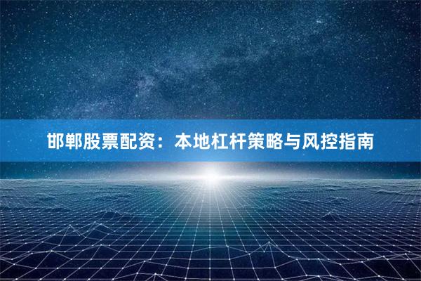 邯郸股票配资：本地杠杆策略与风控指南