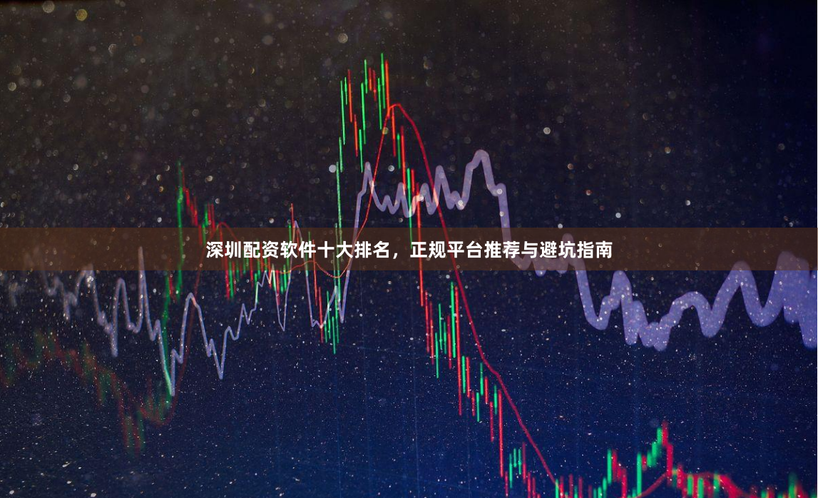 深圳配资软件十大排名，正规平台推荐与避坑指南