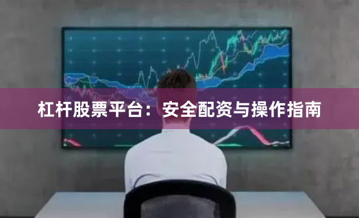 杠杆股票平台：安全配资与操作指南